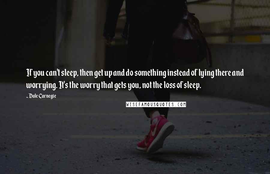 Dale Carnegie Quotes: If you can't sleep, then get up and do something instead of lying there and worrying. It's the worry that gets you, not the loss of sleep.