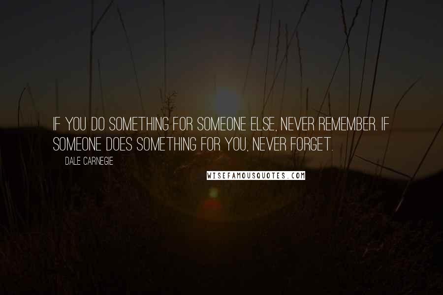 Dale Carnegie Quotes: If you do something for someone else, never remember. If someone does something for you, never forget.