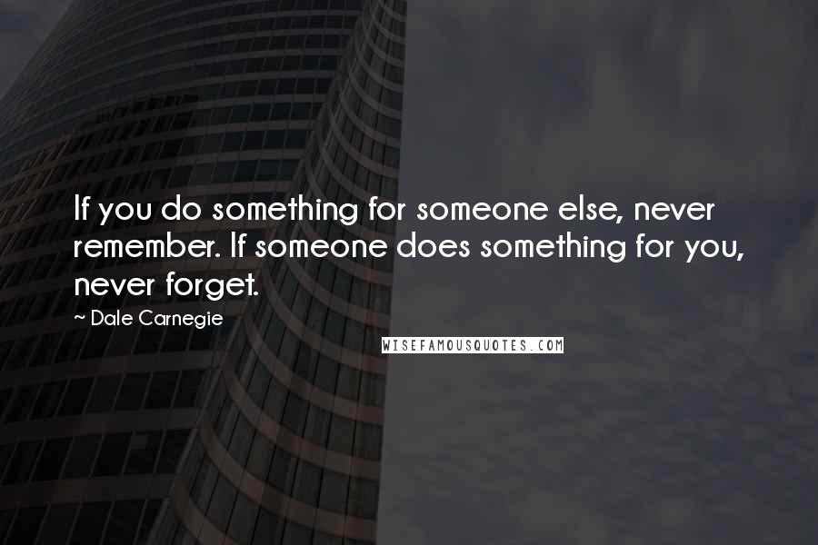 Dale Carnegie Quotes: If you do something for someone else, never remember. If someone does something for you, never forget.