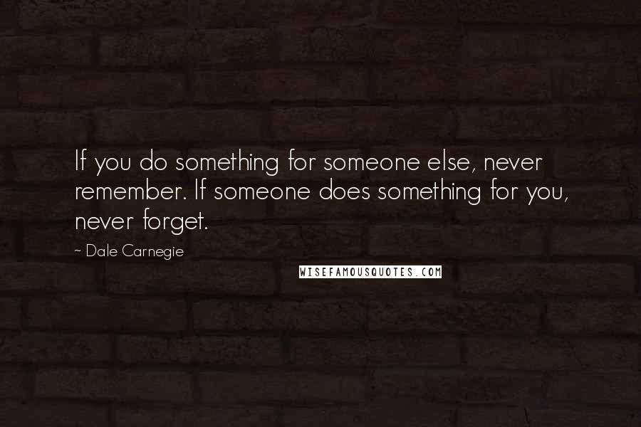 Dale Carnegie Quotes: If you do something for someone else, never remember. If someone does something for you, never forget.