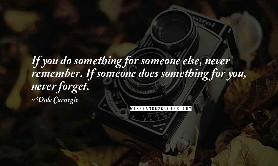 Dale Carnegie Quotes: If you do something for someone else, never remember. If someone does something for you, never forget.
