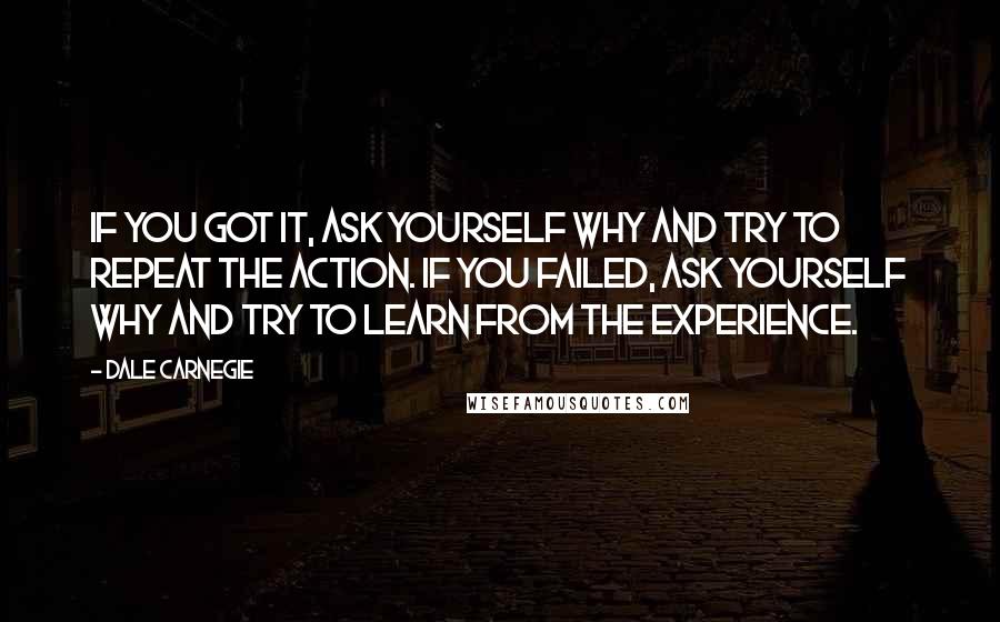 Dale Carnegie Quotes: If you got it, ask yourself why and try to repeat the action. If you failed, ask yourself why and try to learn from the experience.