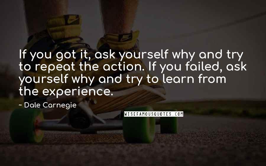 Dale Carnegie Quotes: If you got it, ask yourself why and try to repeat the action. If you failed, ask yourself why and try to learn from the experience.