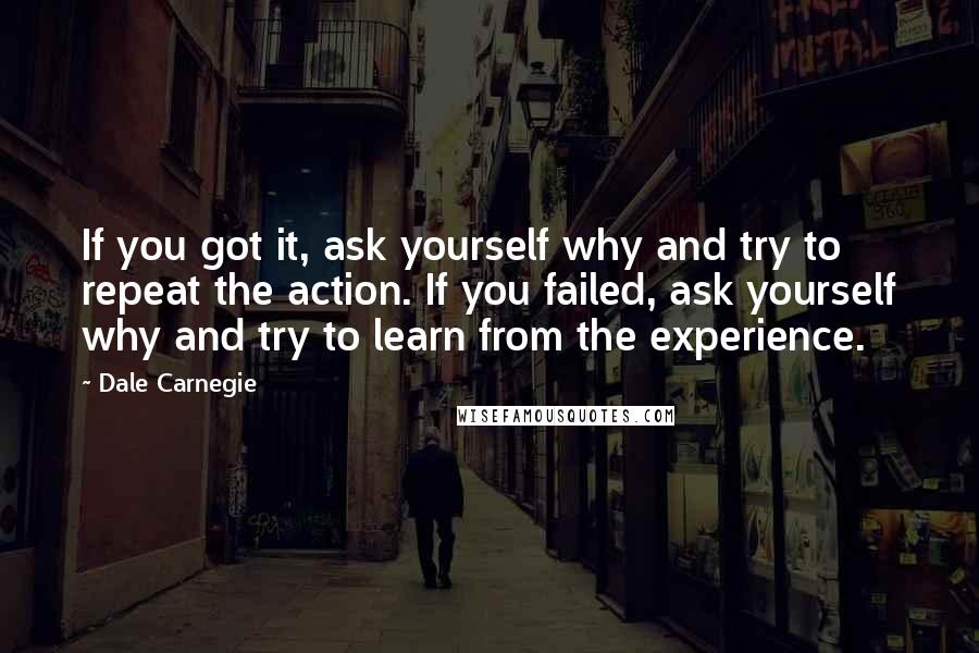 Dale Carnegie Quotes: If you got it, ask yourself why and try to repeat the action. If you failed, ask yourself why and try to learn from the experience.