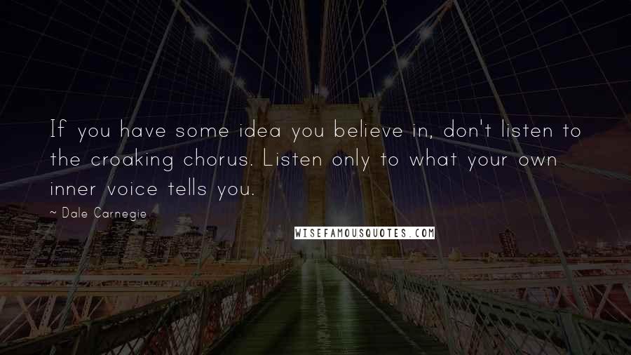 Dale Carnegie Quotes: If you have some idea you believe in, don't listen to the croaking chorus. Listen only to what your own inner voice tells you.