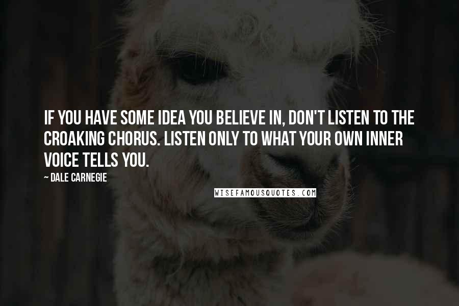 Dale Carnegie Quotes: If you have some idea you believe in, don't listen to the croaking chorus. Listen only to what your own inner voice tells you.