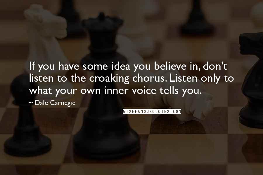 Dale Carnegie Quotes: If you have some idea you believe in, don't listen to the croaking chorus. Listen only to what your own inner voice tells you.