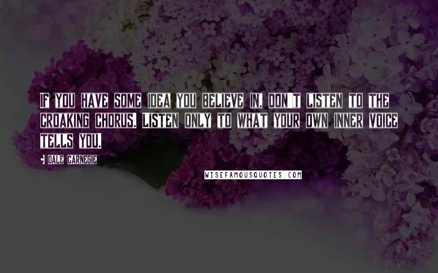 Dale Carnegie Quotes: If you have some idea you believe in, don't listen to the croaking chorus. Listen only to what your own inner voice tells you.