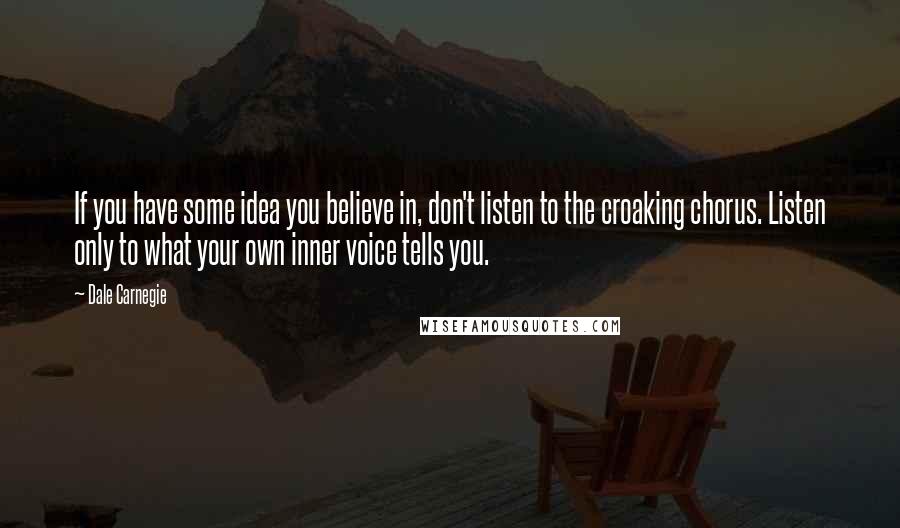 Dale Carnegie Quotes: If you have some idea you believe in, don't listen to the croaking chorus. Listen only to what your own inner voice tells you.