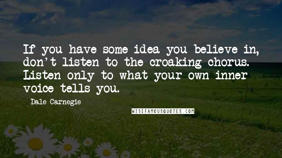 Dale Carnegie Quotes: If you have some idea you believe in, don't listen to the croaking chorus. Listen only to what your own inner voice tells you.