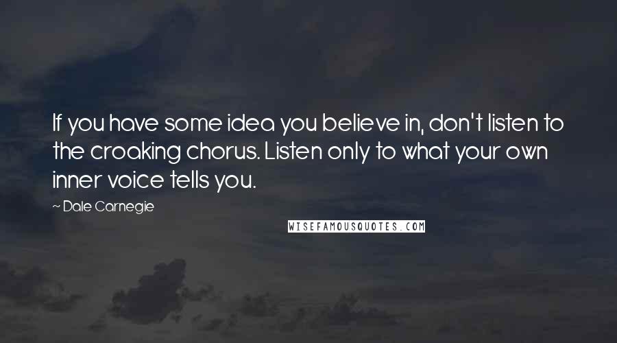 Dale Carnegie Quotes: If you have some idea you believe in, don't listen to the croaking chorus. Listen only to what your own inner voice tells you.