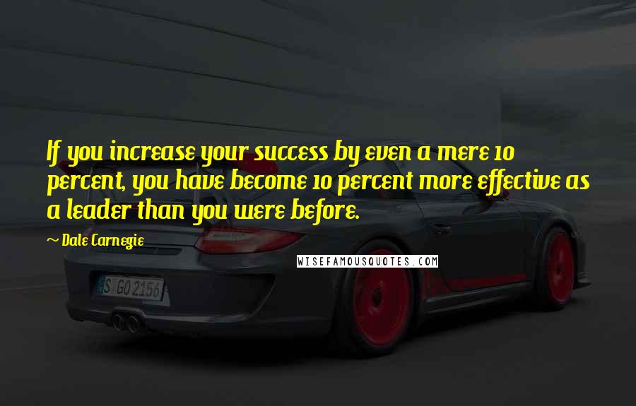 Dale Carnegie Quotes: If you increase your success by even a mere 10 percent, you have become 10 percent more effective as a leader than you were before.