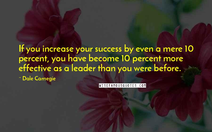 Dale Carnegie Quotes: If you increase your success by even a mere 10 percent, you have become 10 percent more effective as a leader than you were before.