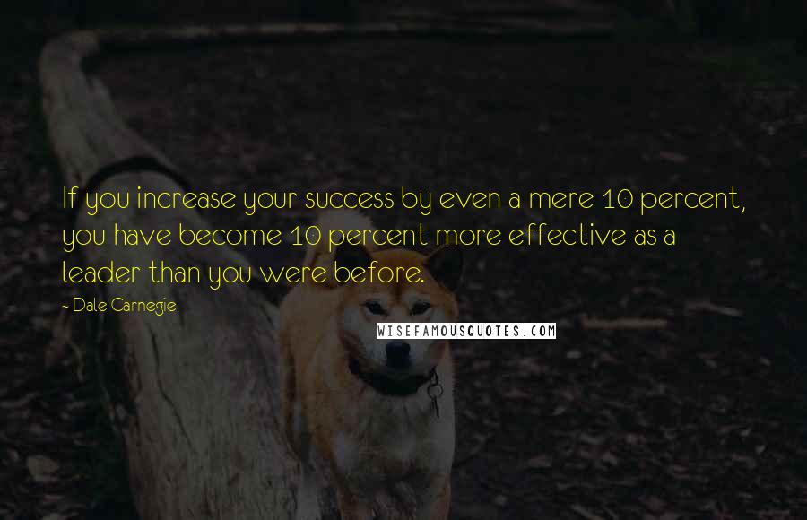 Dale Carnegie Quotes: If you increase your success by even a mere 10 percent, you have become 10 percent more effective as a leader than you were before.