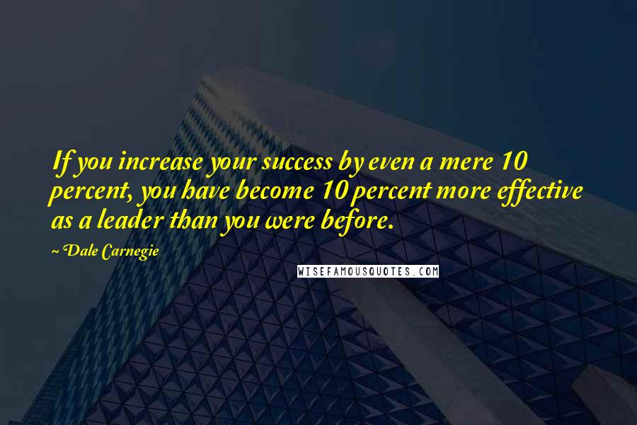 Dale Carnegie Quotes: If you increase your success by even a mere 10 percent, you have become 10 percent more effective as a leader than you were before.