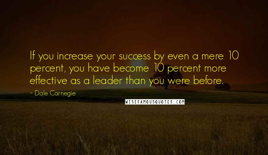 Dale Carnegie Quotes: If you increase your success by even a mere 10 percent, you have become 10 percent more effective as a leader than you were before.