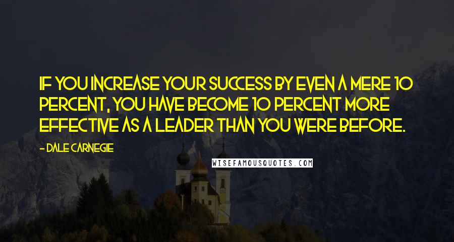 Dale Carnegie Quotes: If you increase your success by even a mere 10 percent, you have become 10 percent more effective as a leader than you were before.