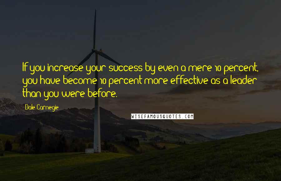 Dale Carnegie Quotes: If you increase your success by even a mere 10 percent, you have become 10 percent more effective as a leader than you were before.