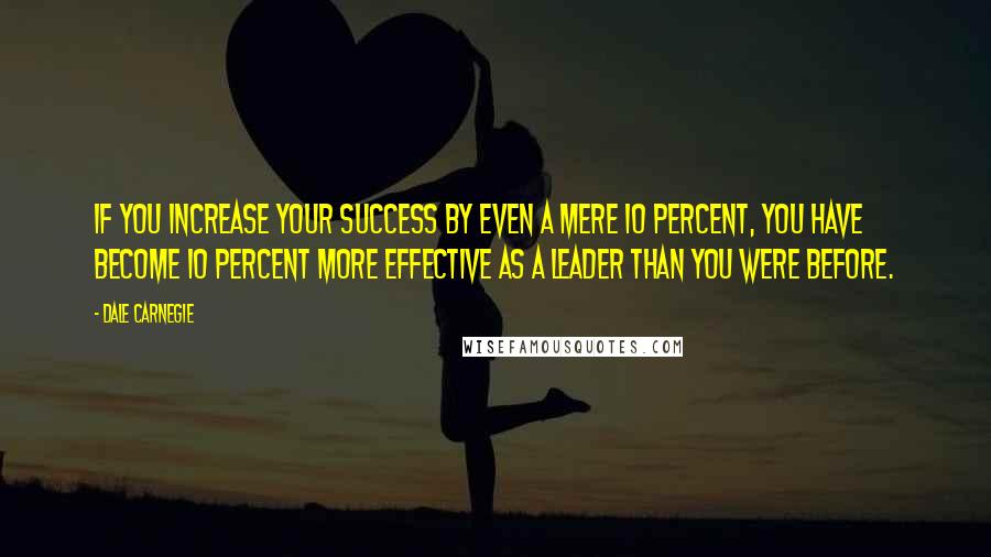 Dale Carnegie Quotes: If you increase your success by even a mere 10 percent, you have become 10 percent more effective as a leader than you were before.