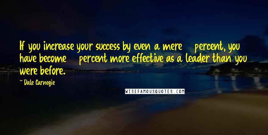 Dale Carnegie Quotes: If you increase your success by even a mere 10 percent, you have become 10 percent more effective as a leader than you were before.