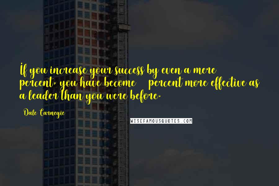 Dale Carnegie Quotes: If you increase your success by even a mere 10 percent, you have become 10 percent more effective as a leader than you were before.