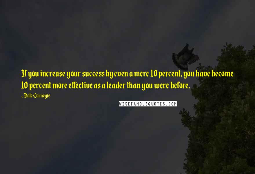 Dale Carnegie Quotes: If you increase your success by even a mere 10 percent, you have become 10 percent more effective as a leader than you were before.