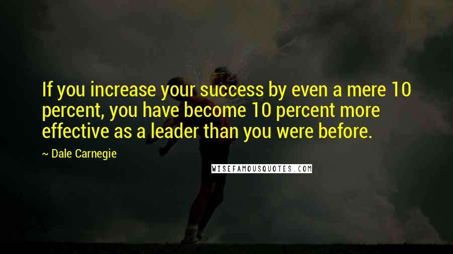 Dale Carnegie Quotes: If you increase your success by even a mere 10 percent, you have become 10 percent more effective as a leader than you were before.