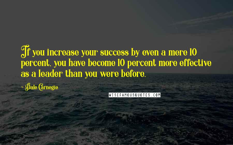 Dale Carnegie Quotes: If you increase your success by even a mere 10 percent, you have become 10 percent more effective as a leader than you were before.