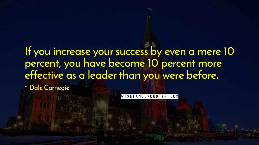 Dale Carnegie Quotes: If you increase your success by even a mere 10 percent, you have become 10 percent more effective as a leader than you were before.