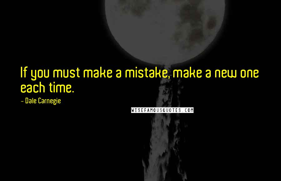 Dale Carnegie Quotes: If you must make a mistake, make a new one each time.