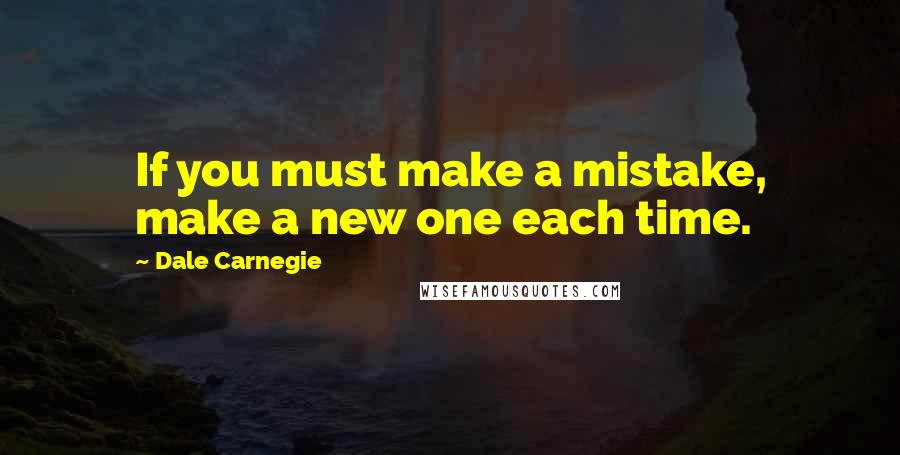 Dale Carnegie Quotes: If you must make a mistake, make a new one each time.