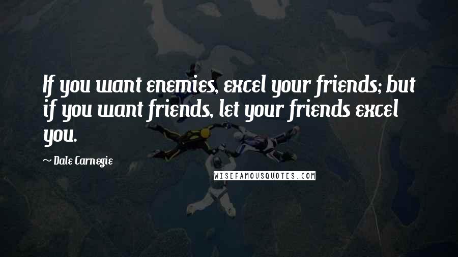 Dale Carnegie Quotes: If you want enemies, excel your friends; but if you want friends, let your friends excel you.