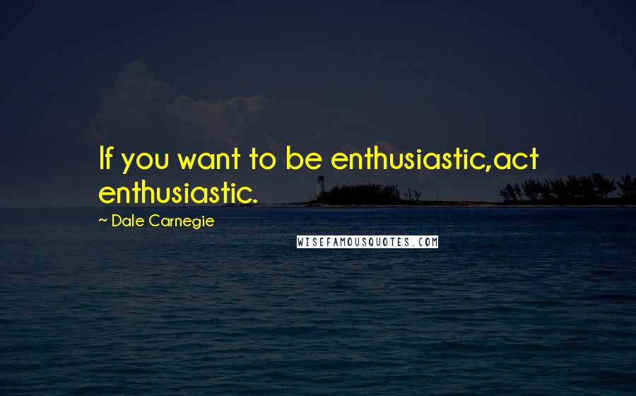 Dale Carnegie Quotes: If you want to be enthusiastic,act enthusiastic.