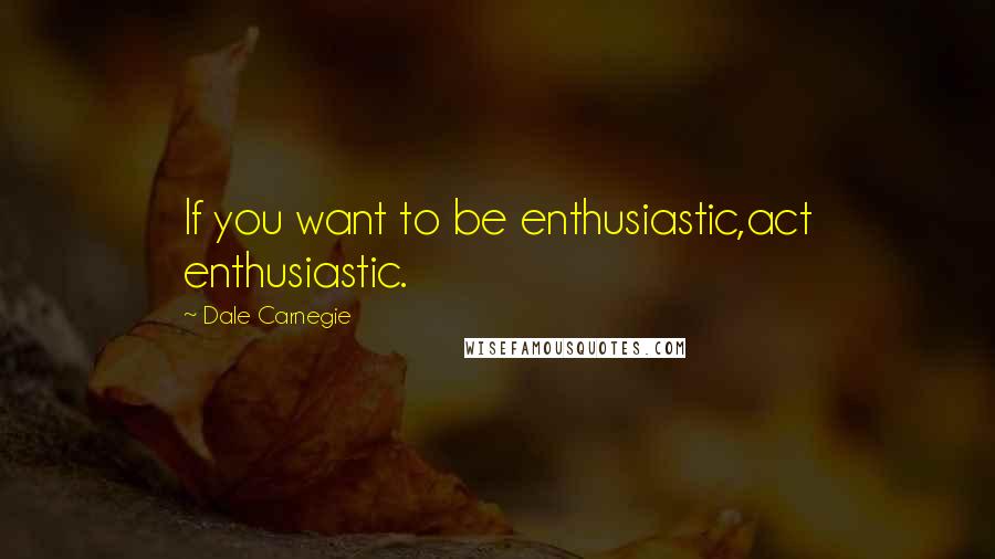 Dale Carnegie Quotes: If you want to be enthusiastic,act enthusiastic.