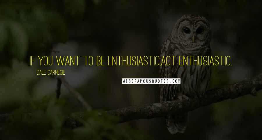 Dale Carnegie Quotes: If you want to be enthusiastic,act enthusiastic.