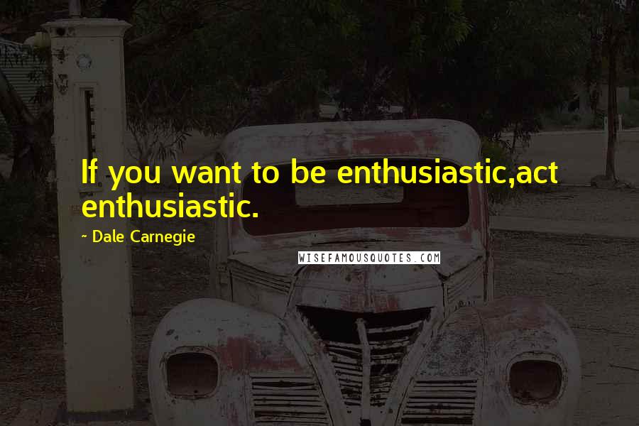 Dale Carnegie Quotes: If you want to be enthusiastic,act enthusiastic.