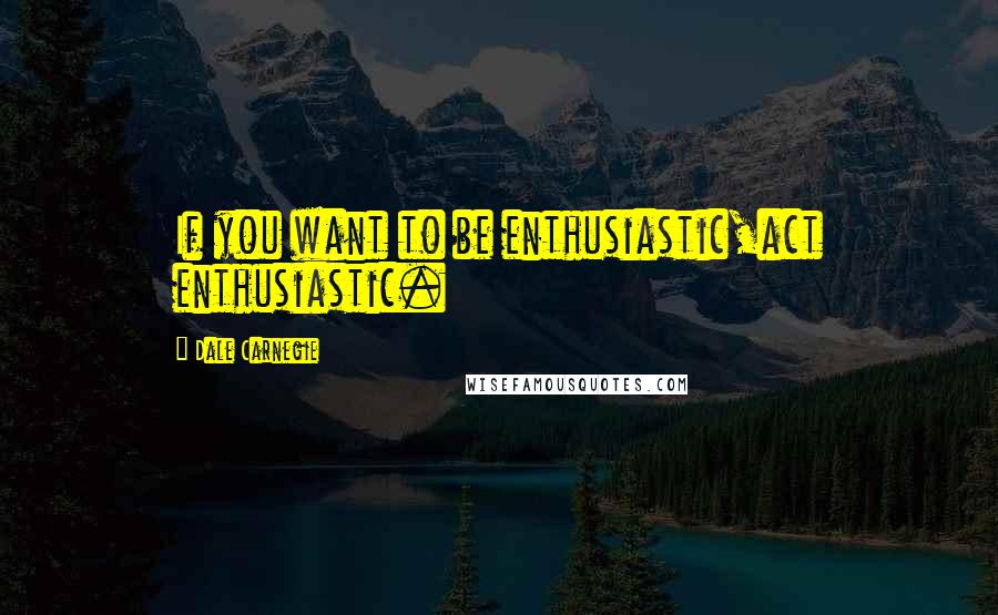 Dale Carnegie Quotes: If you want to be enthusiastic,act enthusiastic.