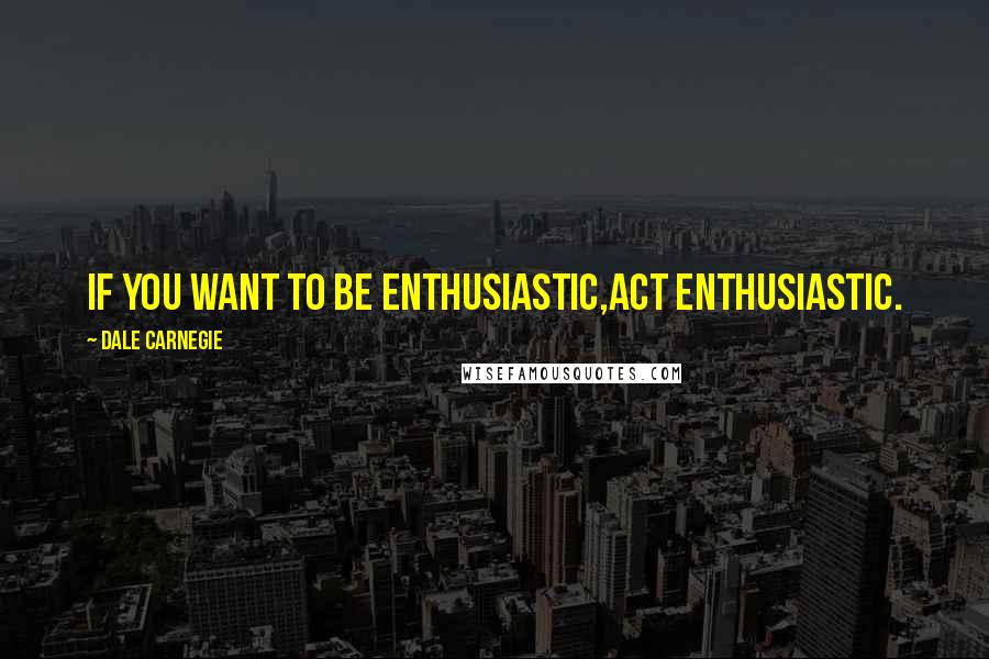 Dale Carnegie Quotes: If you want to be enthusiastic,act enthusiastic.