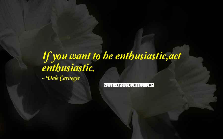 Dale Carnegie Quotes: If you want to be enthusiastic,act enthusiastic.