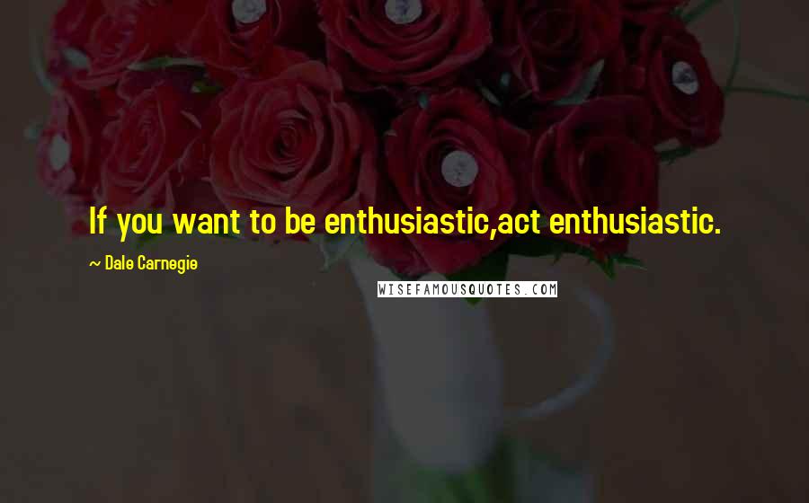 Dale Carnegie Quotes: If you want to be enthusiastic,act enthusiastic.