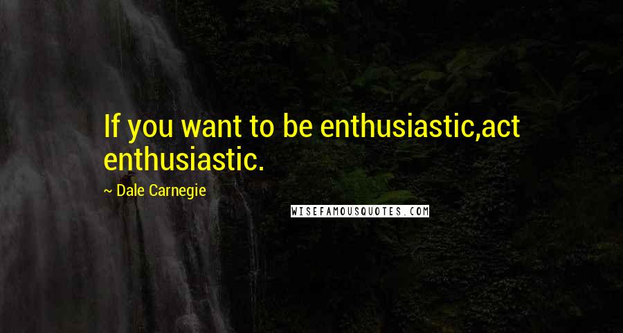 Dale Carnegie Quotes: If you want to be enthusiastic,act enthusiastic.