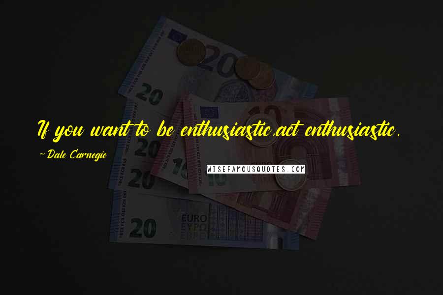 Dale Carnegie Quotes: If you want to be enthusiastic,act enthusiastic.