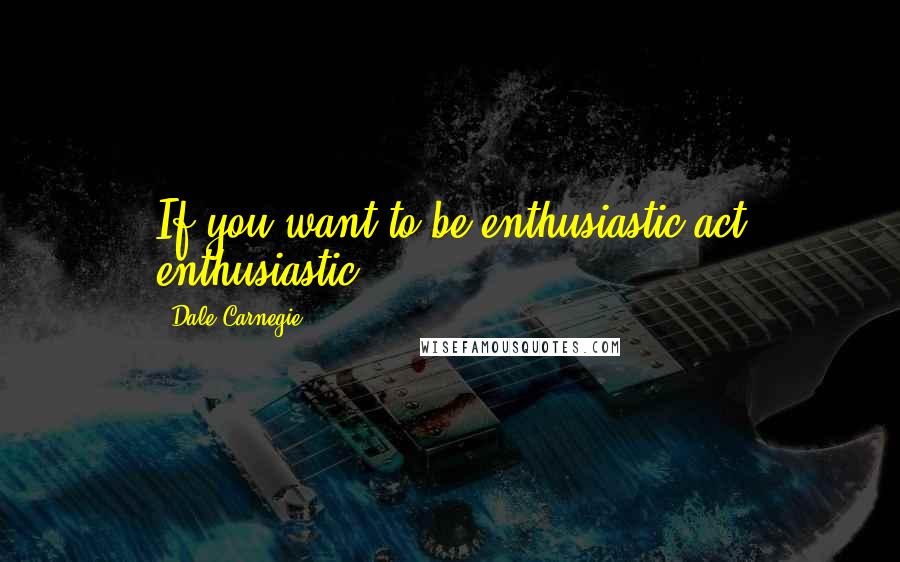 Dale Carnegie Quotes: If you want to be enthusiastic,act enthusiastic.