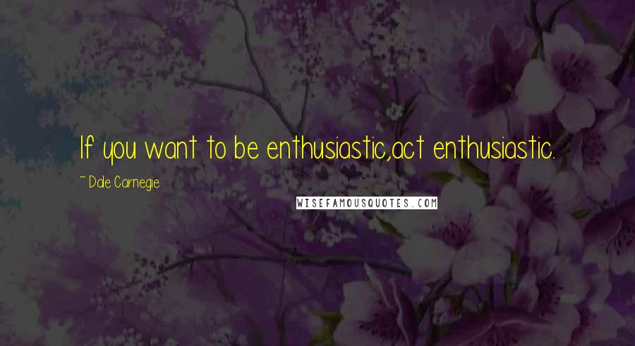 Dale Carnegie Quotes: If you want to be enthusiastic,act enthusiastic.