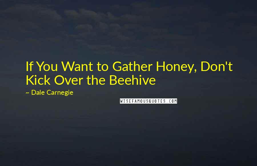 Dale Carnegie Quotes: If You Want to Gather Honey, Don't Kick Over the Beehive