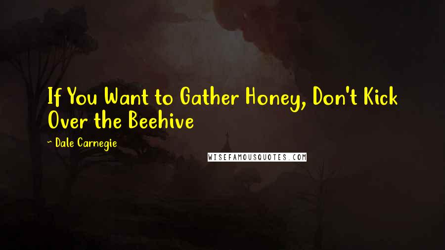 Dale Carnegie Quotes: If You Want to Gather Honey, Don't Kick Over the Beehive
