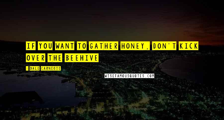 Dale Carnegie Quotes: If You Want to Gather Honey, Don't Kick Over the Beehive