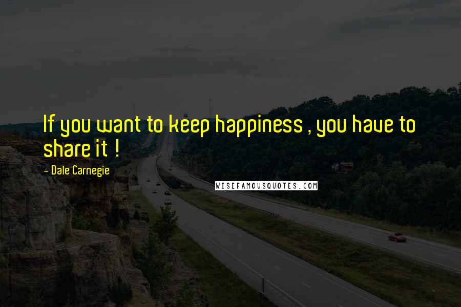 Dale Carnegie Quotes: If you want to keep happiness , you have to share it !