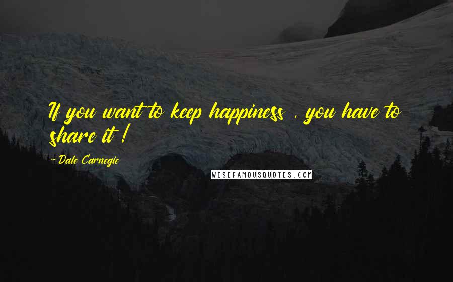 Dale Carnegie Quotes: If you want to keep happiness , you have to share it !