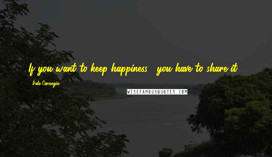 Dale Carnegie Quotes: If you want to keep happiness , you have to share it !